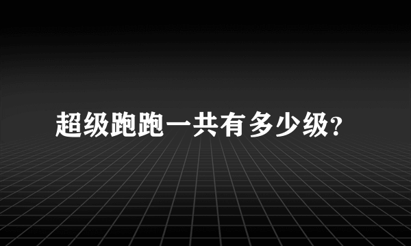 超级跑跑一共有多少级？