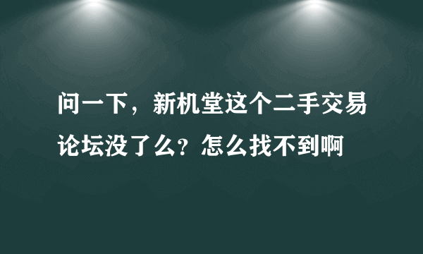 问一下，新机堂这个二手交易论坛没了么？怎么找不到啊