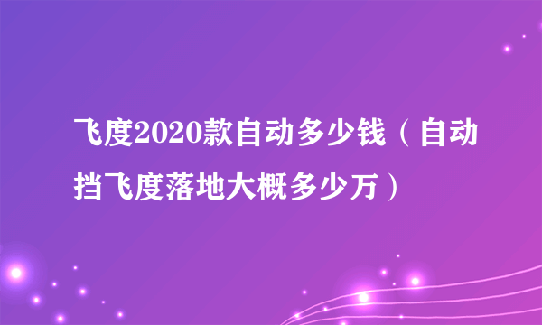 飞度2020款自动多少钱（自动挡飞度落地大概多少万）