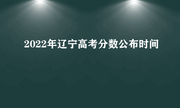 2022年辽宁高考分数公布时间