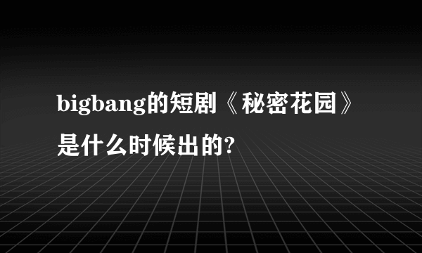 bigbang的短剧《秘密花园》是什么时候出的?