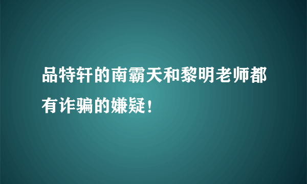 品特轩的南霸天和黎明老师都有诈骗的嫌疑！