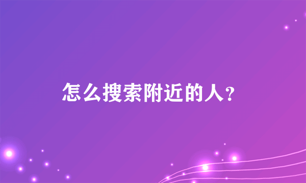 怎么搜索附近的人？