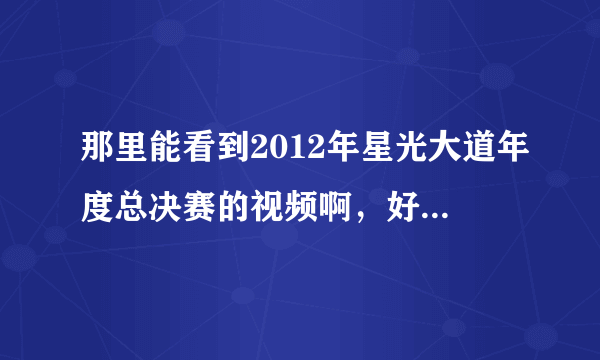 那里能看到2012年星光大道年度总决赛的视频啊，好想看云飞和，安与骑兵啊！总是找不到视频