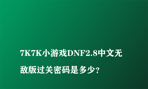 
7K7K小游戏DNF2.8中文无敌版过关密码是多少？
