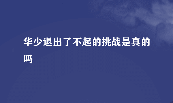 华少退出了不起的挑战是真的吗