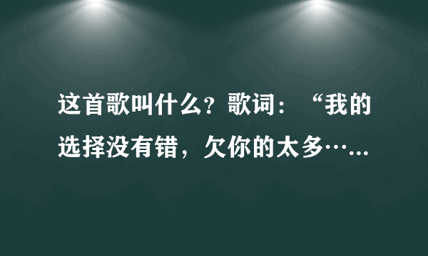 这首歌叫什么？歌词：“我的选择没有错，欠你的太多…受伤的心…怎么愈合…”…