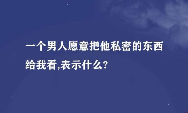 一个男人愿意把他私密的东西给我看,表示什么?