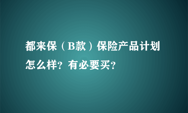 都来保（B款）保险产品计划怎么样？有必要买？