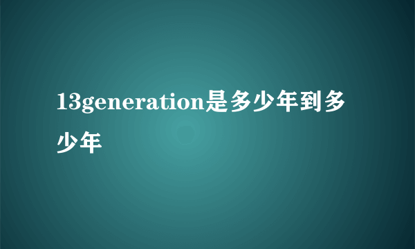 13generation是多少年到多少年