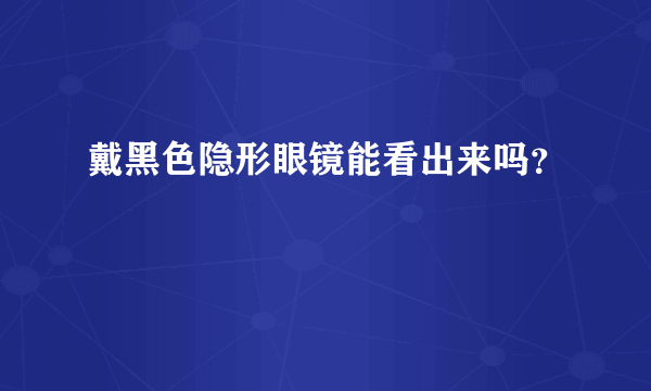 戴黑色隐形眼镜能看出来吗？