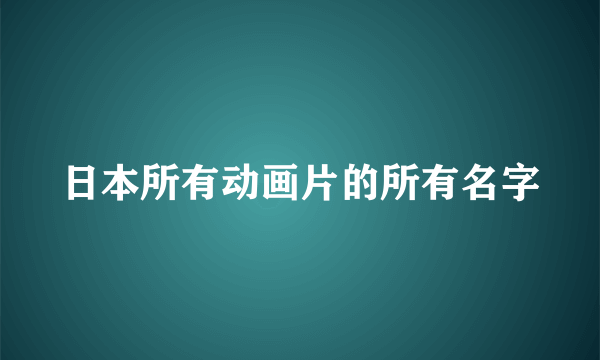 日本所有动画片的所有名字