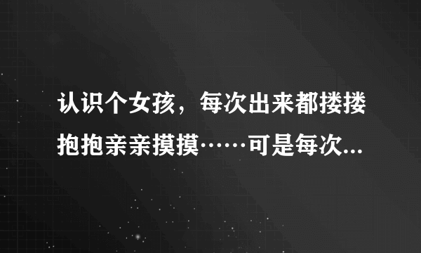 认识个女孩，每次出来都搂搂抱抱亲亲摸摸……可是每次就是不跟我开房