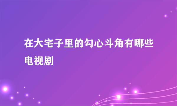 在大宅子里的勾心斗角有哪些电视剧