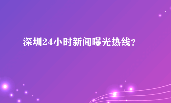 深圳24小时新闻曝光热线？