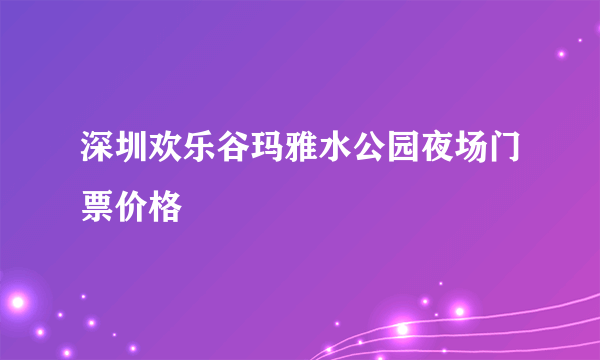 深圳欢乐谷玛雅水公园夜场门票价格