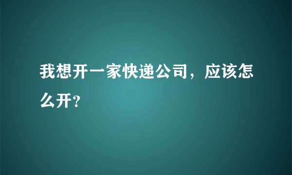 我想开一家快递公司，应该怎么开？