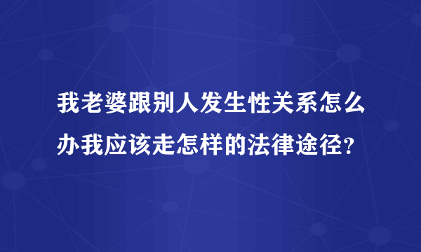 我老婆跟别人发生性关系怎么办我应该走怎样的法律途径？