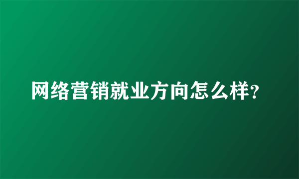 网络营销就业方向怎么样？