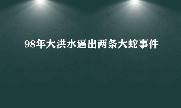 98年大洪水逼出两条大蛇事件