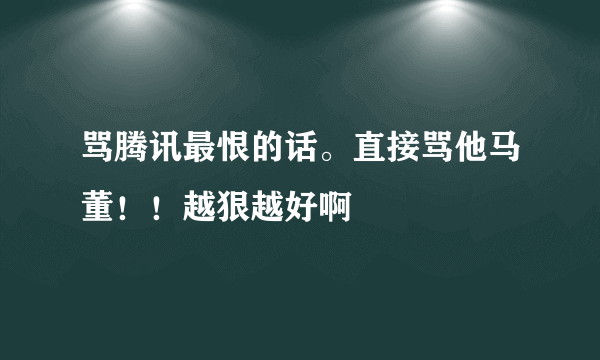 骂腾讯最恨的话。直接骂他马董！！越狠越好啊