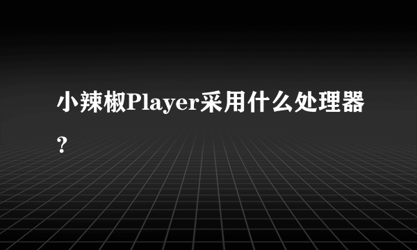 小辣椒Player采用什么处理器？