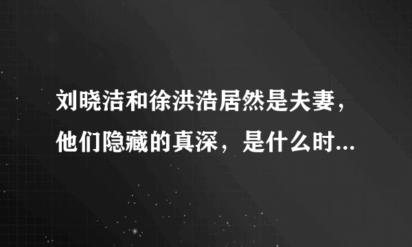 刘晓洁和徐洪浩居然是夫妻，他们隐藏的真深，是什么时候结婚的