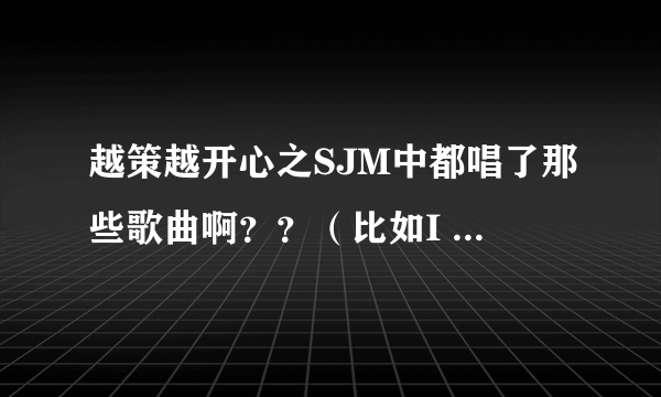 越策越开心之SJM中都唱了那些歌曲啊？？（比如I BELEVE）急急急急！！