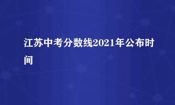 江苏中考分数线2021年公布时间