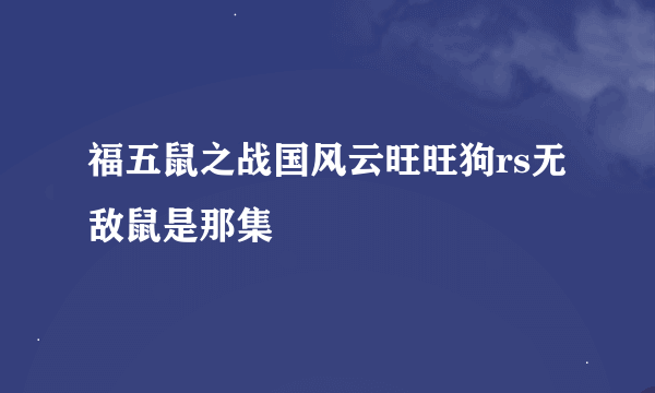 福五鼠之战国风云旺旺狗rs无敌鼠是那集