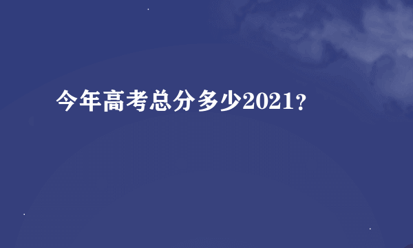 今年高考总分多少2021？