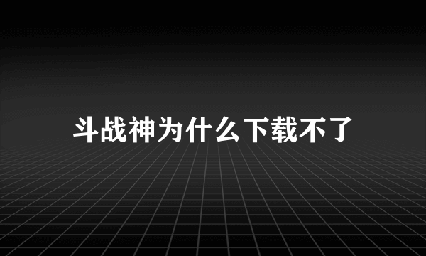 斗战神为什么下载不了