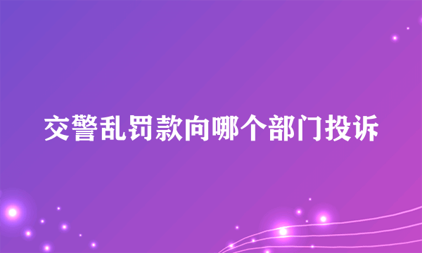 交警乱罚款向哪个部门投诉