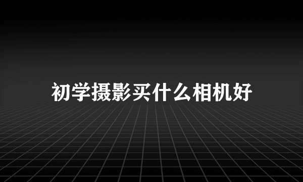 初学摄影买什么相机好