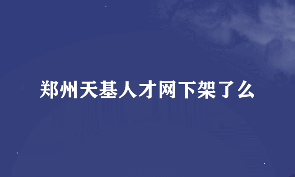 郑州天基人才网下架了么