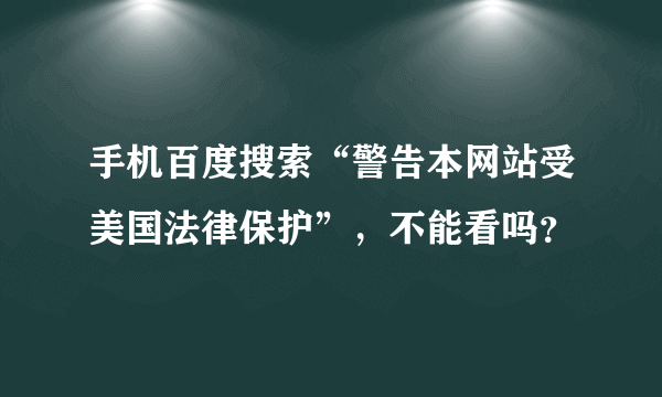 手机百度搜索“警告本网站受美国法律保护”，不能看吗？