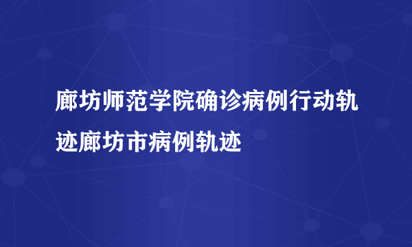 廊坊师范学院确诊病例行动轨迹廊坊市病例轨迹