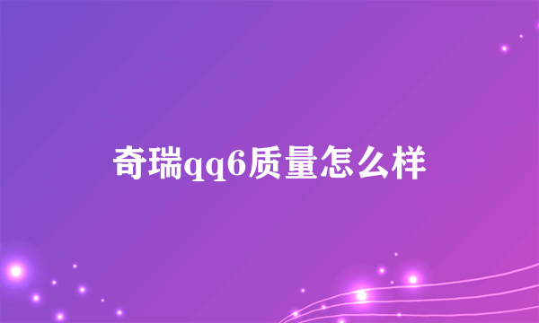 奇瑞qq6质量怎么样