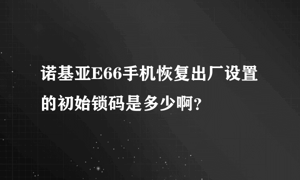 诺基亚E66手机恢复出厂设置的初始锁码是多少啊？