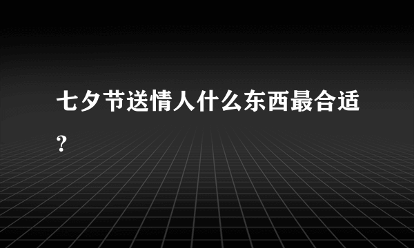 七夕节送情人什么东西最合适？