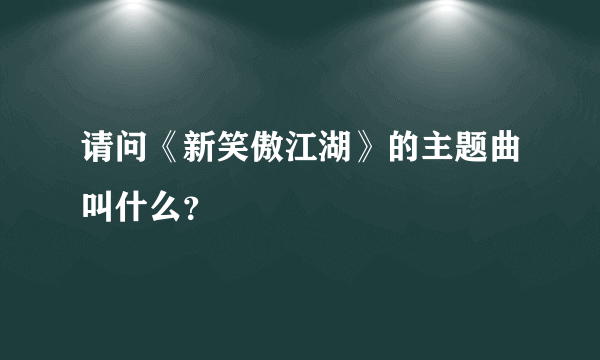 请问《新笑傲江湖》的主题曲叫什么？