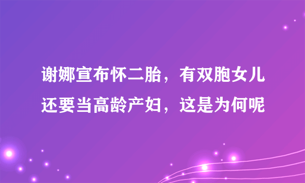 谢娜宣布怀二胎，有双胞女儿还要当高龄产妇，这是为何呢