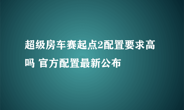 超级房车赛起点2配置要求高吗 官方配置最新公布