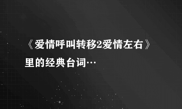 《爱情呼叫转移2爱情左右》里的经典台词…