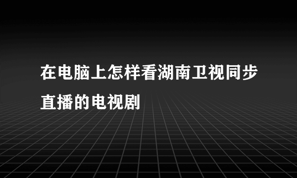 在电脑上怎样看湖南卫视同步直播的电视剧