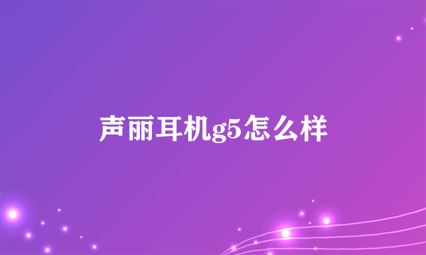 声丽耳机g5怎么样