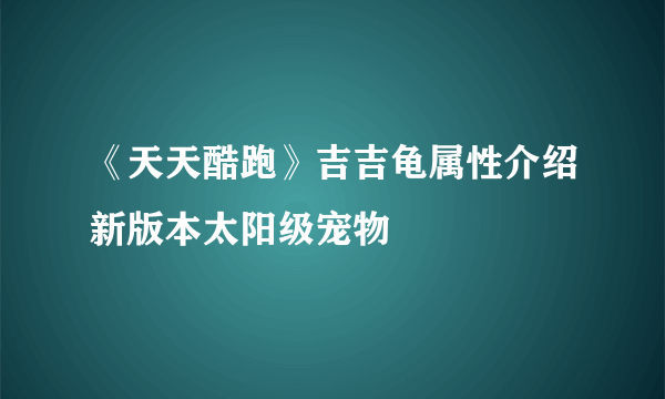 《天天酷跑》吉吉龟属性介绍新版本太阳级宠物