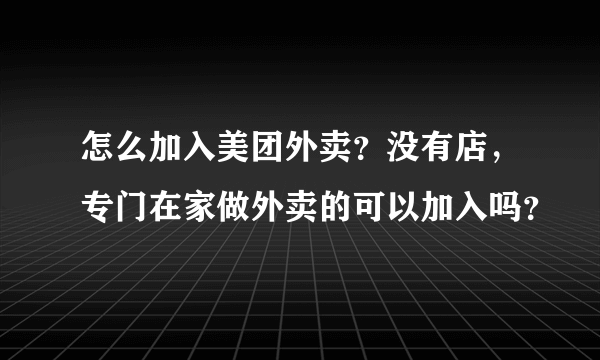 怎么加入美团外卖？没有店，专门在家做外卖的可以加入吗？