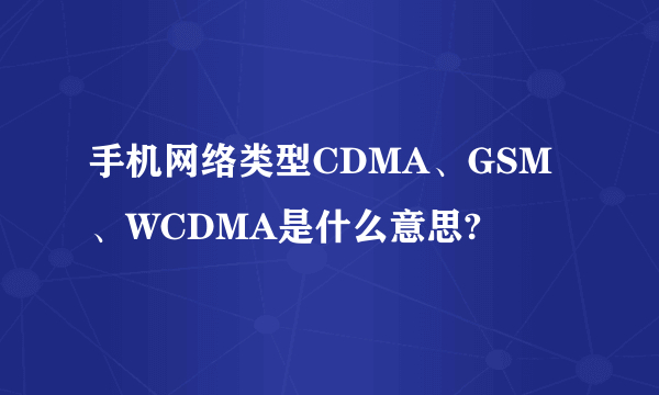 手机网络类型CDMA、GSM、WCDMA是什么意思?