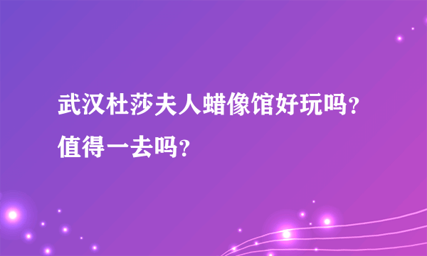 武汉杜莎夫人蜡像馆好玩吗？值得一去吗？